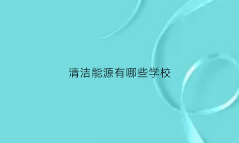 清洁能源有哪些学校(清洁能源专业怎么样)