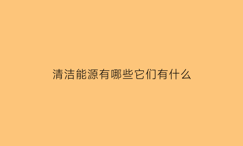 清洁能源有哪些它们有什么