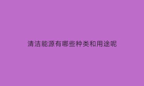 清洁能源有哪些种类和用途呢