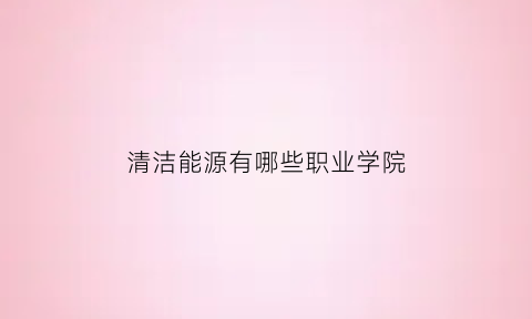 清洁能源有哪些职业学院