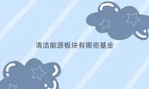 清洁能源板块有哪些基金