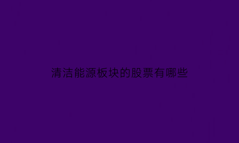 清洁能源板块的股票有哪些