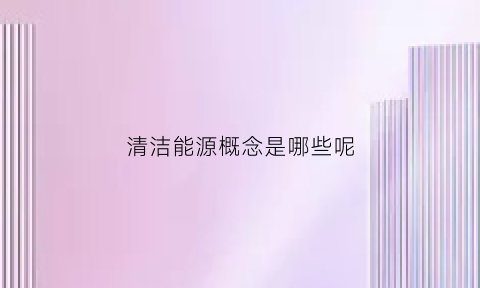 清洁能源概念是哪些呢(清洁能源主要包括什么)