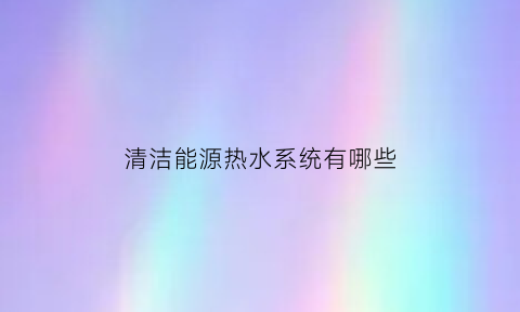 清洁能源热水系统有哪些