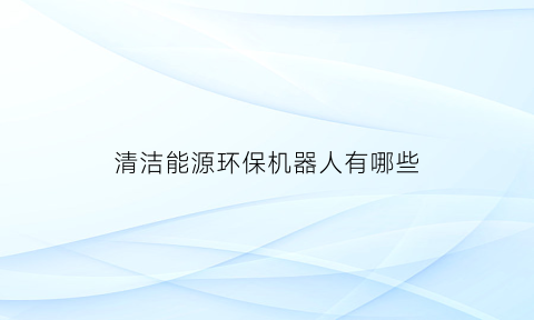 清洁能源环保机器人有哪些(清洁环保的能源)