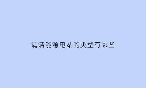 清洁能源电站的类型有哪些