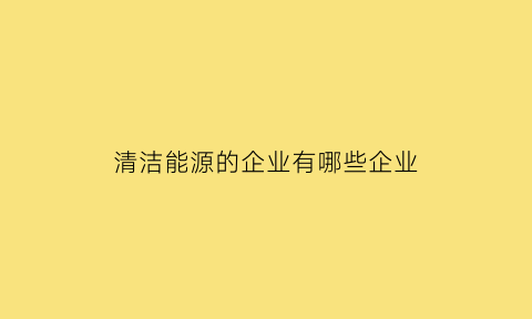 清洁能源的企业有哪些企业