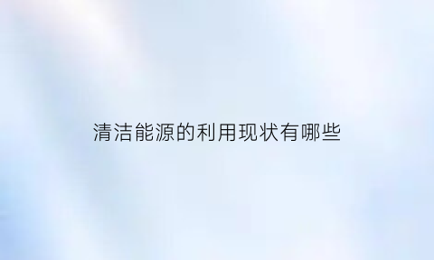 清洁能源的利用现状有哪些