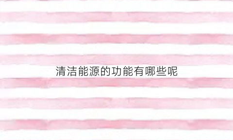 清洁能源的功能有哪些呢(清洁能源的功能有哪些呢英文)