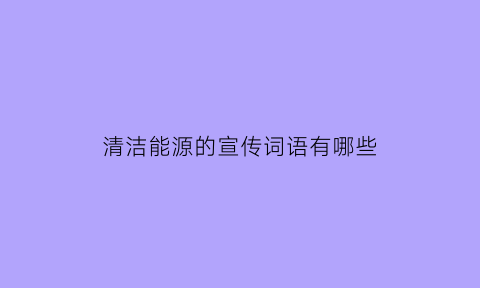 清洁能源的宣传词语有哪些(关于清洁能源的宣传)