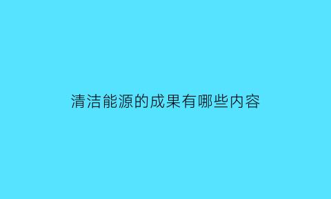 清洁能源的成果有哪些内容