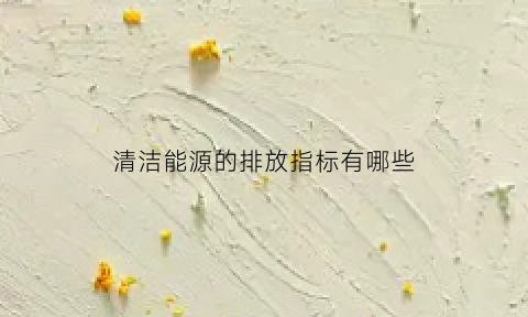 清洁能源的排放指标有哪些