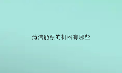 清洁能源的机器有哪些(清洁能源的机器有哪些品牌)