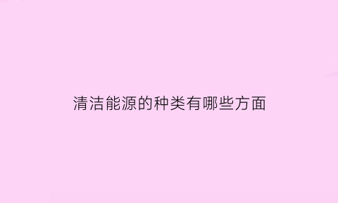 清洁能源的种类有哪些方面(清洁能源的种类有哪些方面呢)