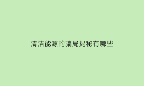 清洁能源的骗局揭秘有哪些