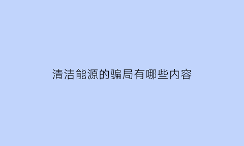 清洁能源的骗局有哪些内容(清洁能源怎么样)