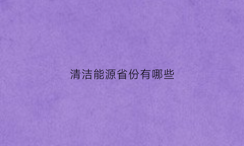 清洁能源省份有哪些(清洁能源分布)