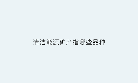 清洁能源矿产指哪些品种