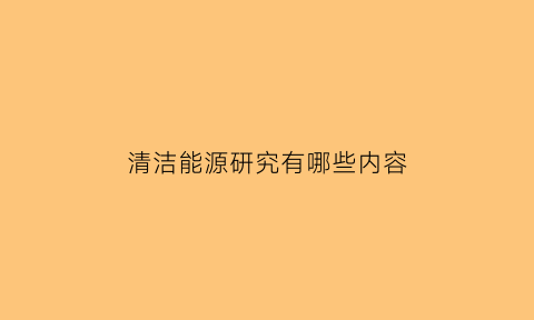 清洁能源研究有哪些内容(清洁能源概论)