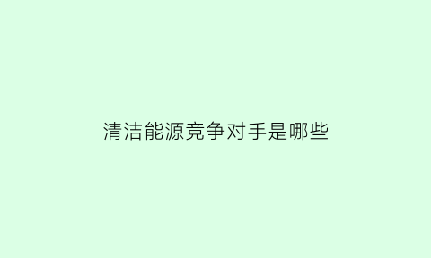 清洁能源竞争对手是哪些