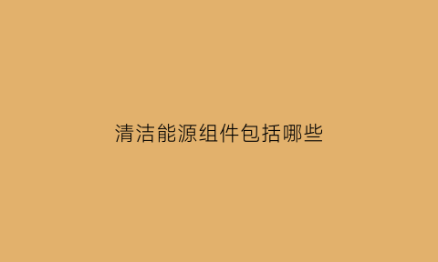 清洁能源组件包括哪些