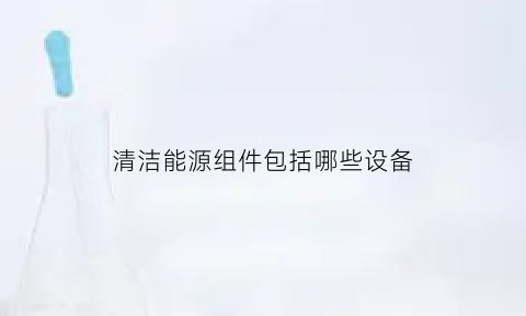 清洁能源组件包括哪些设备