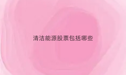 清洁能源股票包括哪些(清洁能源公司股票)