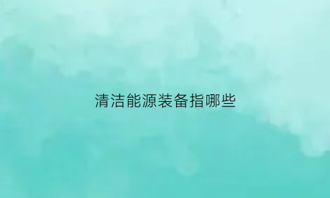 清洁能源装备指哪些