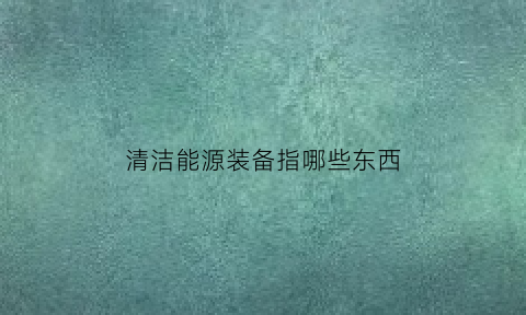 清洁能源装备指哪些东西