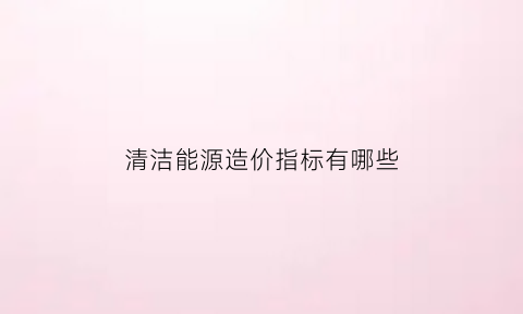 清洁能源造价指标有哪些