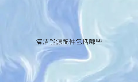 清洁能源配件包括哪些