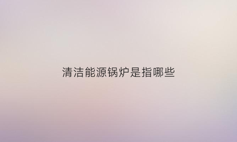 清洁能源锅炉是指哪些