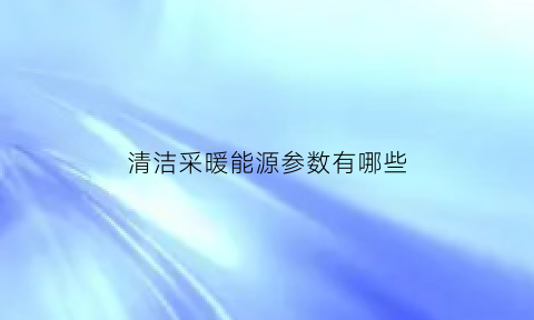 清洁采暖能源参数有哪些