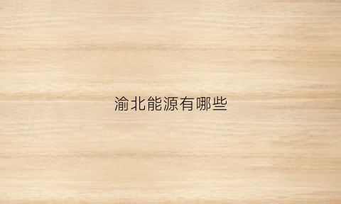 渝北能源有哪些(渝北能源有哪些公司)