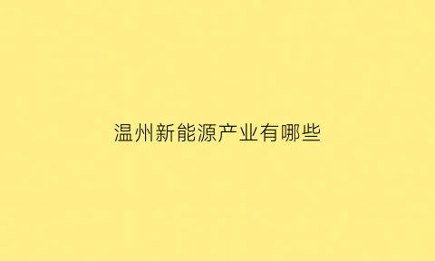 温州新能源产业有哪些(温州新能源产业有哪些企业)