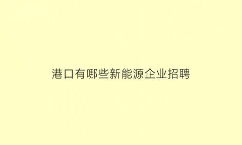 港口有哪些新能源企业招聘