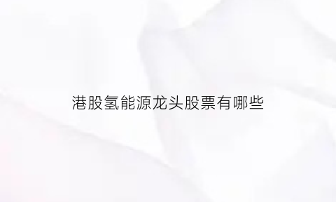 港股氢能源龙头股票有哪些