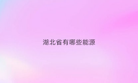 湖北省有哪些能源(湖北能源是什么板块)