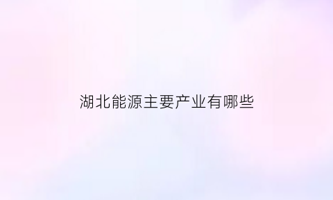 湖北能源主要产业有哪些(湖北能源生产什么)