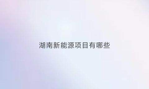 湖南新能源项目有哪些