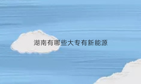 湖南有哪些大专有新能源