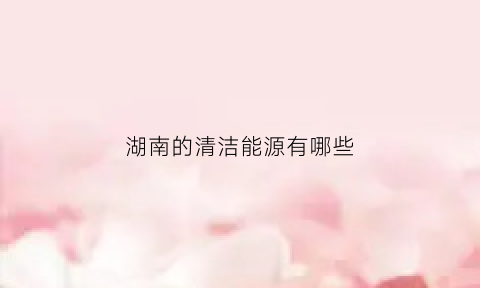 湖南的清洁能源有哪些