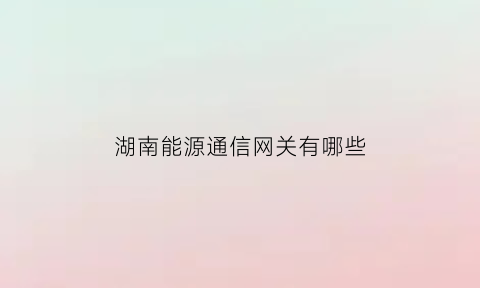 湖南能源通信网关有哪些(湖南能源管理局)