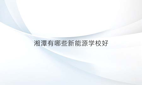 湘潭有哪些新能源学校好