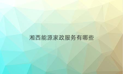 湘西能源家政服务有哪些(湘西保洁招聘网湘西保洁招聘信息)