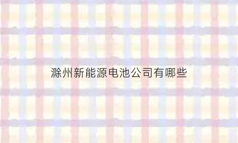 滁州新能源电池公司有哪些