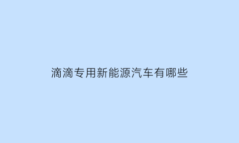 滴滴专用新能源汽车有哪些