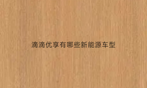 滴滴优享有哪些新能源车型(滴滴优享有哪些新能源车型可以用)