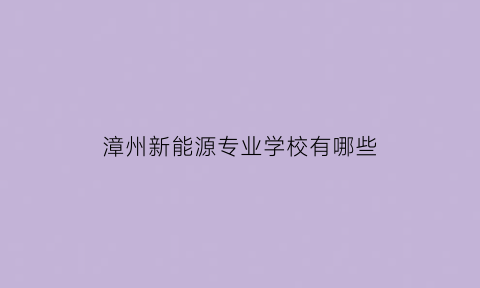 漳州新能源专业学校有哪些