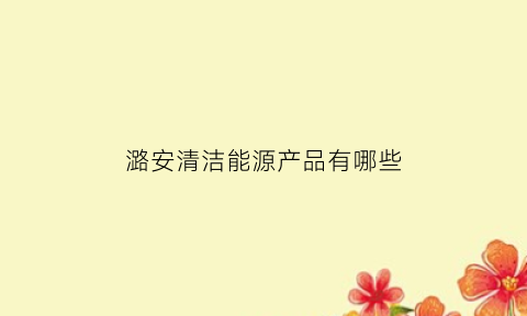 潞安清洁能源产品有哪些